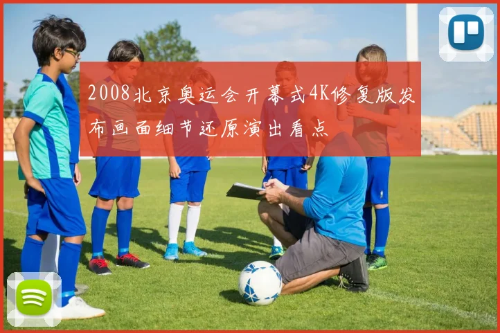 2008北京奥运会开幕式4K修复版发布画面细节还原演出看点