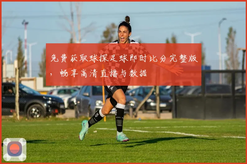 免费获取球探足球即时比分完整版，畅享高清直播与数据