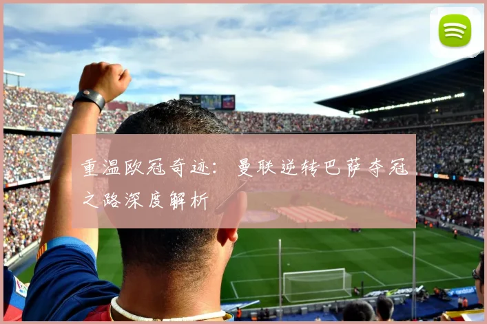 重温欧冠奇迹：曼联逆转巴萨夺冠之路深度解析