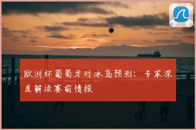 欧洲杯葡萄牙对冰岛预测：专家深度解读赛前情报