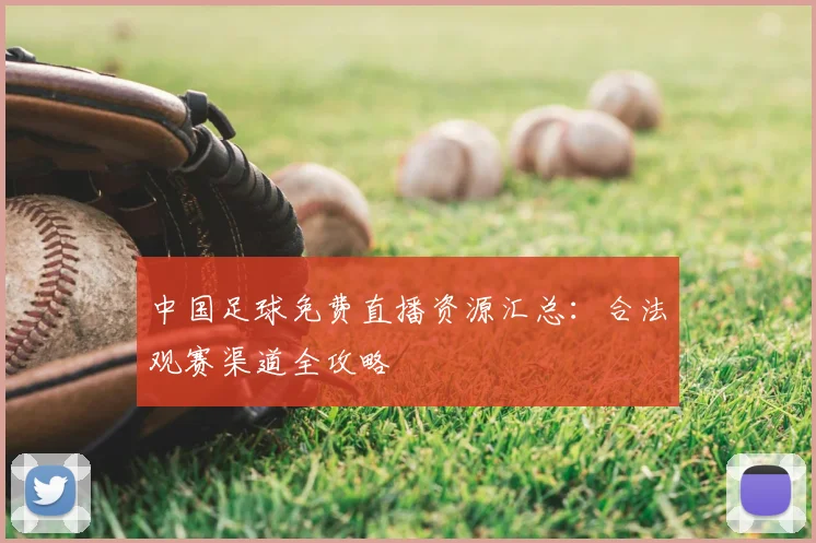 中国足球免费直播资源汇总：合法观赛渠道全攻略