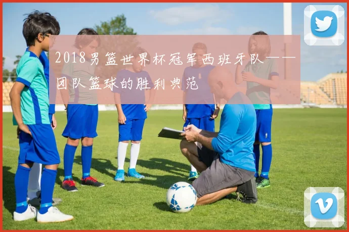 2018男篮世界杯冠军西班牙队——团队篮球的胜利典范
