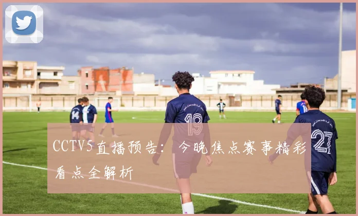 CCTV5直播预告：今晚焦点赛事精彩看点全解析