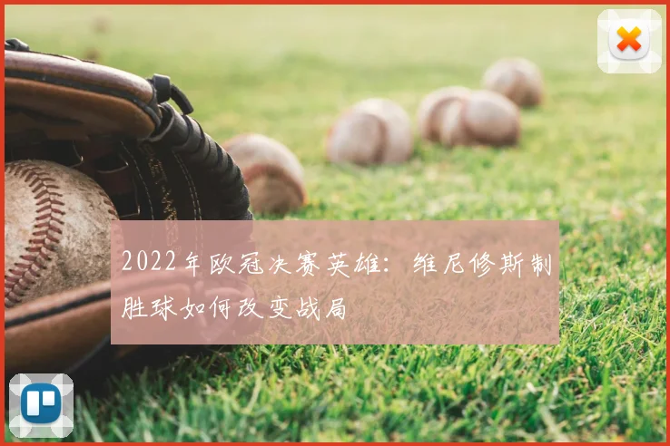 2022年欧冠决赛英雄：维尼修斯制胜球如何改变战局