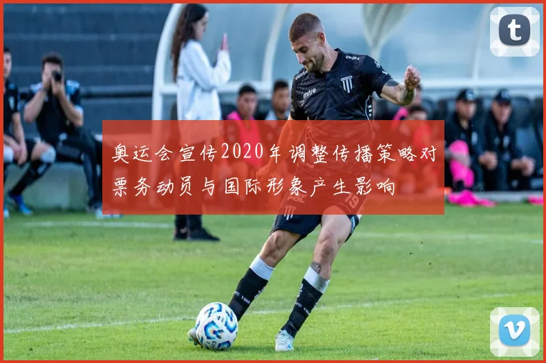 奥运会宣传2020年调整传播策略对票务动员与国际形象产生影响