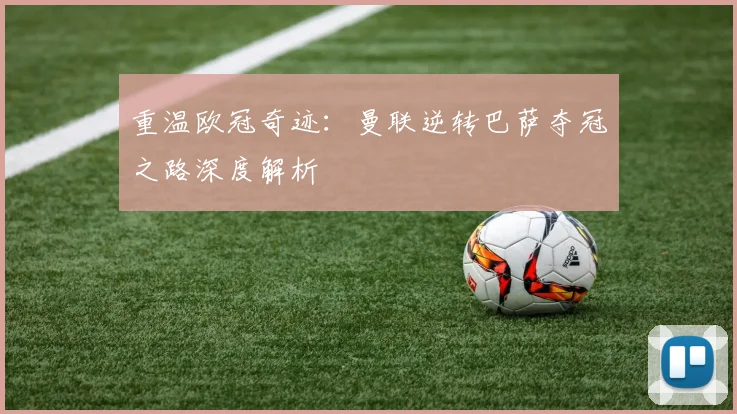 重温欧冠奇迹：曼联逆转巴萨夺冠之路深度解析