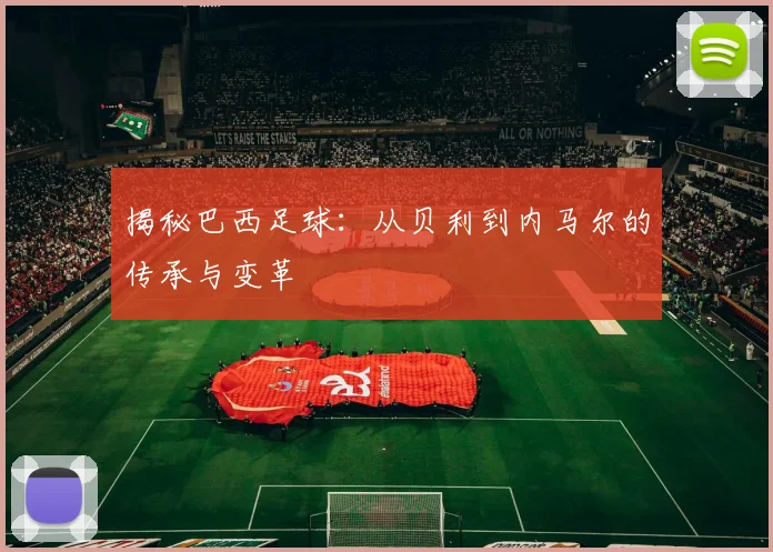 揭秘巴西足球：从贝利到内马尔的传承与变革