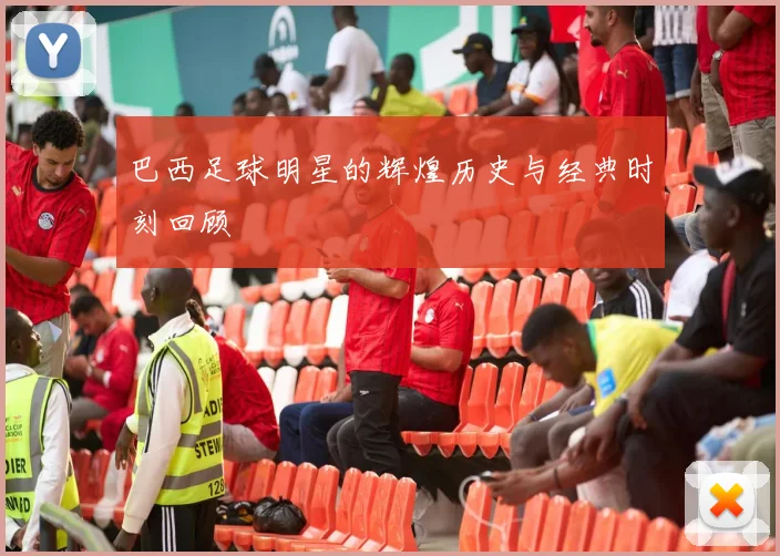 巴西足球明星的辉煌历史与经典时刻回顾