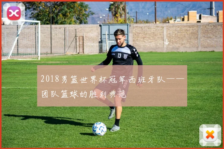 2018男篮世界杯冠军西班牙队——团队篮球的胜利典范