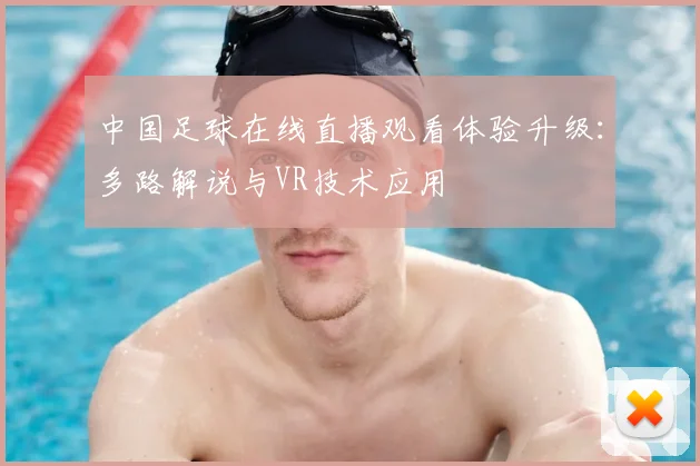 中国足球在线直播观看体验升级：多路解说与VR技术应用