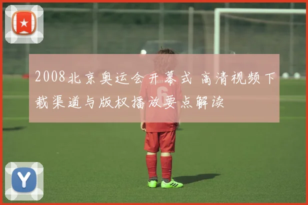 2008北京奥运会开幕式 高清视频下载渠道与版权播放要点解读