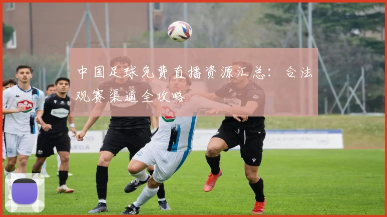 中国足球免费直播资源汇总：合法观赛渠道全攻略
