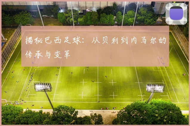 揭秘巴西足球：从贝利到内马尔的传承与变革
