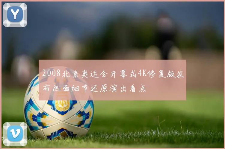 2008北京奥运会开幕式4K修复版发布画面细节还原演出看点
