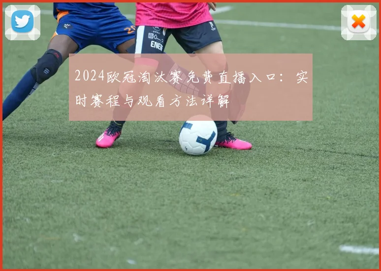 2024欧冠淘汰赛免费直播入口：实时赛程与观看方法详解
