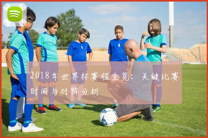 2018年世界杯赛程全览：关键比赛时间与对阵分析