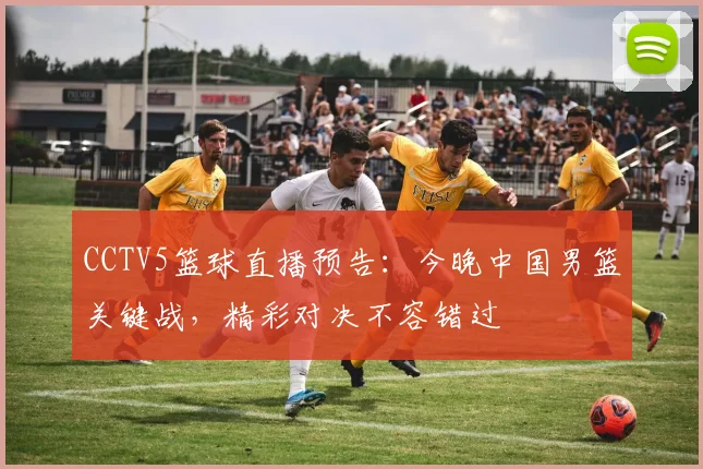 CCTV5篮球直播预告：今晚中国男篮关键战，精彩对决不容错过