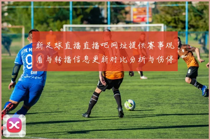 新足球直播直播吧网址提供赛事观看与转播信息更新对比分析与伤停动态