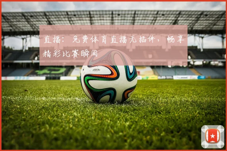 直播：免费体育直播无插件，畅享精彩比赛瞬间