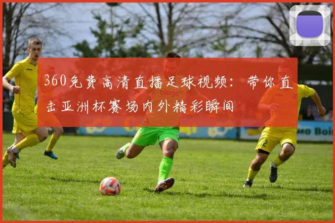 360免费高清直播足球视频：带你直击亚洲杯赛场内外精彩瞬间