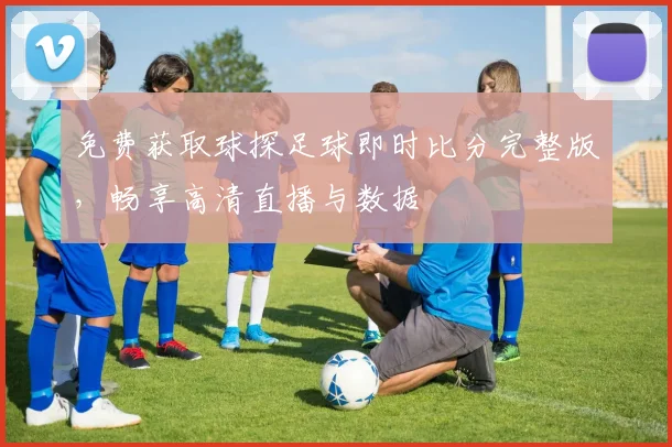 免费获取球探足球即时比分完整版，畅享高清直播与数据