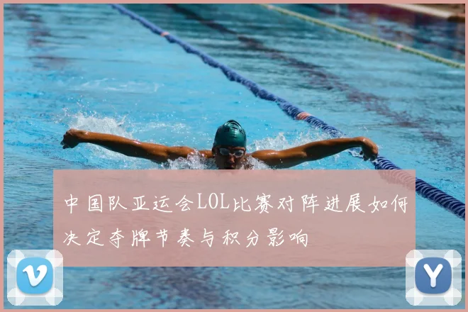 中国队亚运会LOL比赛对阵进展如何决定夺牌节奏与积分影响