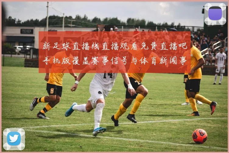 新足球直播线直播观看免费直播吧手机版覆盖赛事信号与体育新闻事件解读