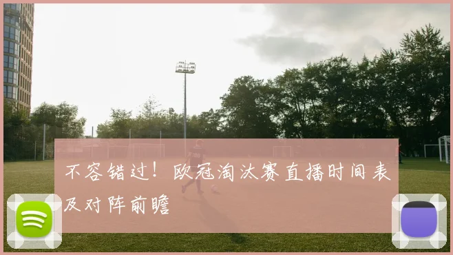 不容错过！欧冠淘汰赛直播时间表及对阵前瞻