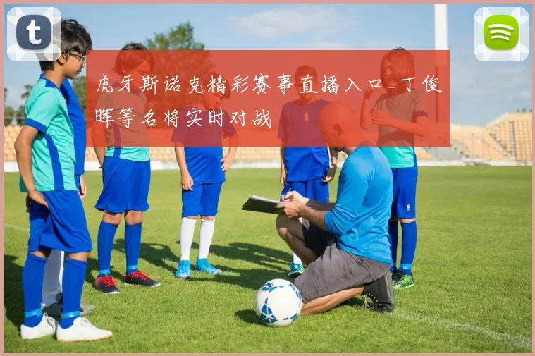 虎牙斯诺克精彩赛事直播入口_丁俊晖等名将实时对战