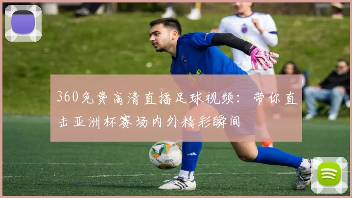 360免费高清直播足球视频：带你直击亚洲杯赛场内外精彩瞬间