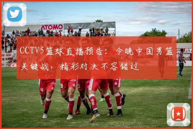 CCTV5篮球直播预告：今晚中国男篮关键战，精彩对决不容错过