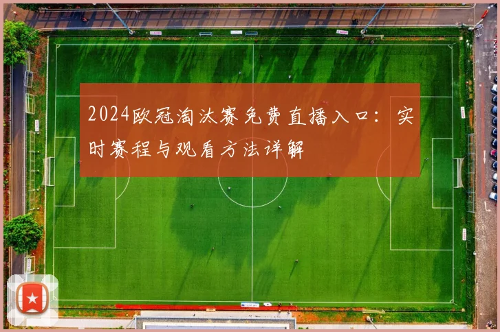 2024欧冠淘汰赛免费直播入口：实时赛程与观看方法详解