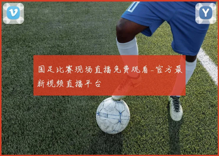 国足比赛现场直播免费观看_官方最新视频直播平台