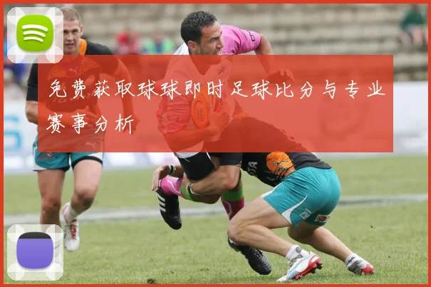 免费获取球球即时足球比分与专业赛事分析