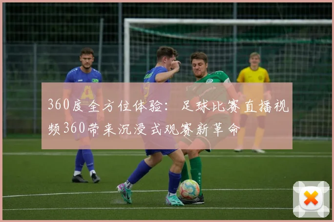 360度全方位体验：足球比赛直播视频360带来沉浸式观赛新革命