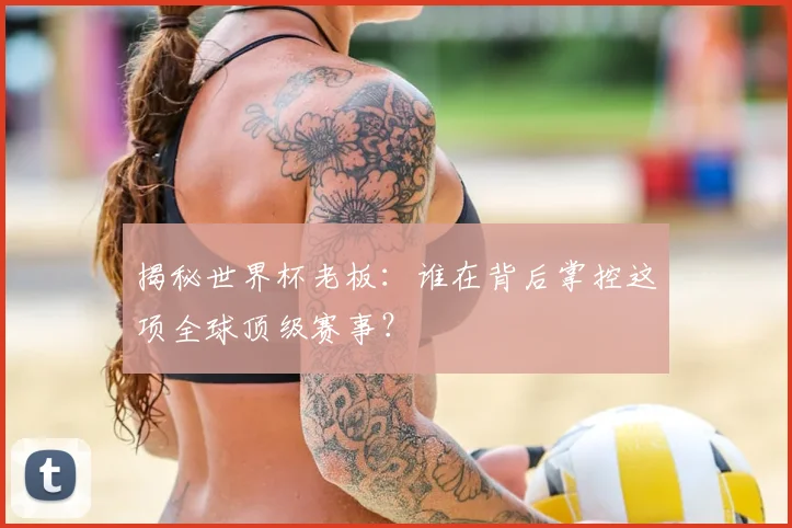 揭秘世界杯老板：谁在背后掌控这项全球顶级赛事？