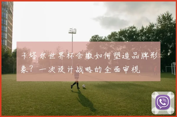 卡塔尔世界杯会徽如何塑造品牌形象？一次设计战略的全面审视