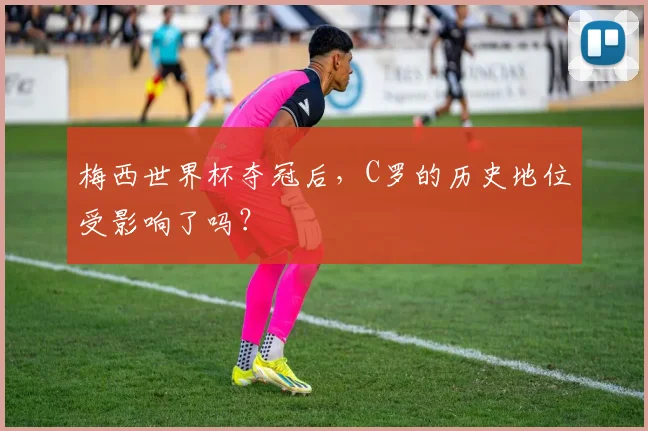 梅西世界杯夺冠后,C罗的历史地位受影响了吗?
