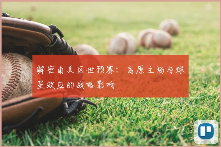 解密南美区世预赛：高原主场与球星效应的战略影响