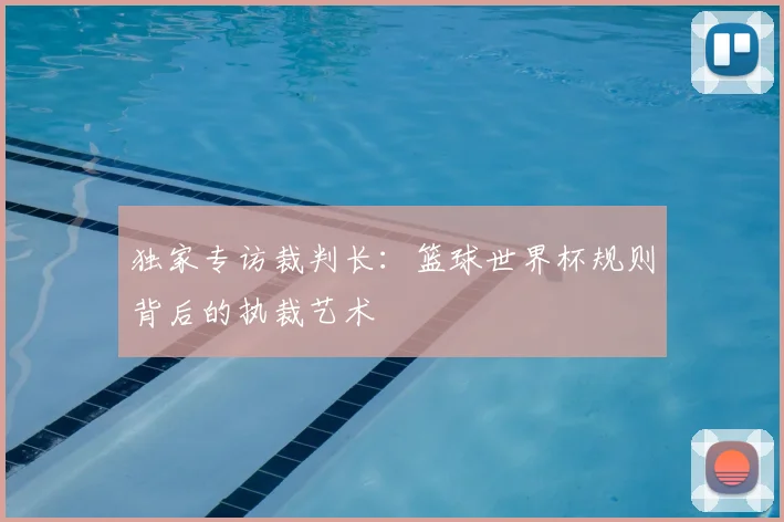 独家专访裁判长:篮球世界杯规则背后的执裁艺术