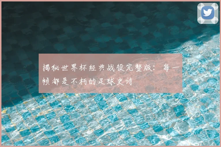 揭秘世界杯经典战役完整版：每一帧都是不朽的足球史诗
