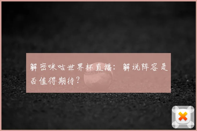 解密咪咕世界杯直播：解说阵容是否值得期待？