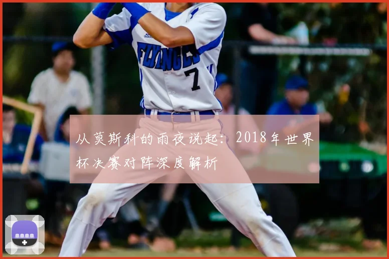 从莫斯科的雨夜说起:2018年世界杯决赛对阵深度解析