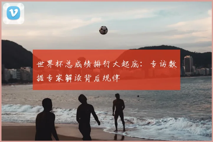 世界杯总成绩排行大起底:专访数据专家解读背后规律