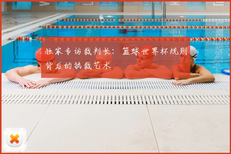 独家专访裁判长：篮球世界杯规则背后的执裁艺术