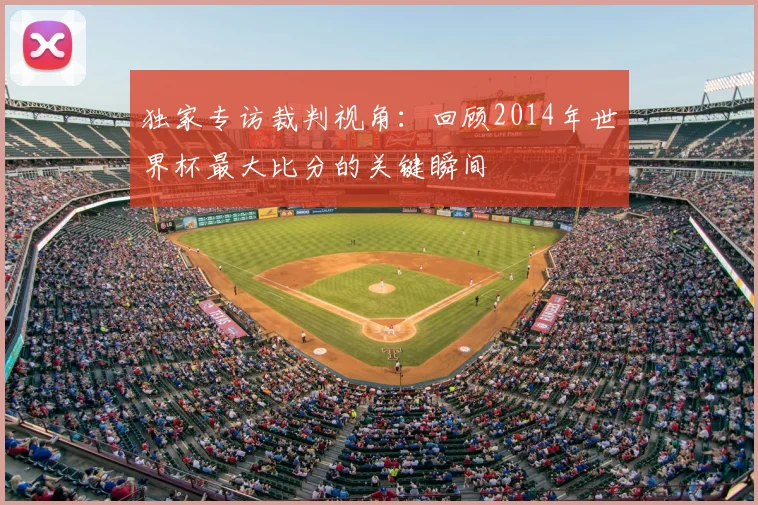 独家专访裁判视角:回顾2014年世界杯最大比分的关键瞬间
