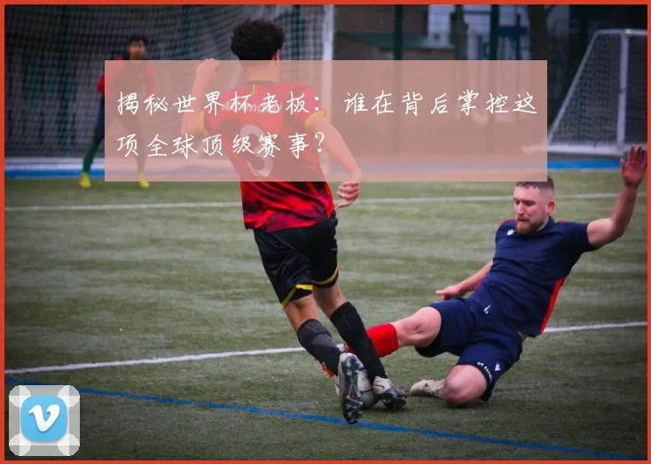 揭秘世界杯老板：谁在背后掌控这项全球顶级赛事？