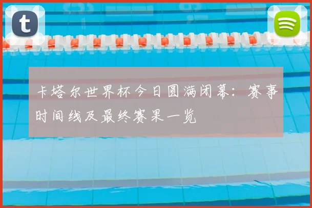 卡塔尔世界杯今日圆满闭幕：赛事时间线及最终赛果一览