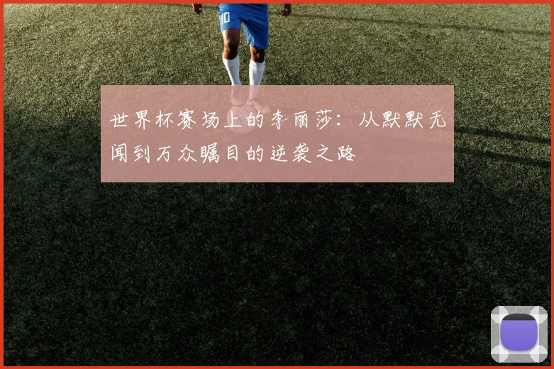 世界杯赛场上的李丽莎：从默默无闻到万众瞩目的逆袭之路