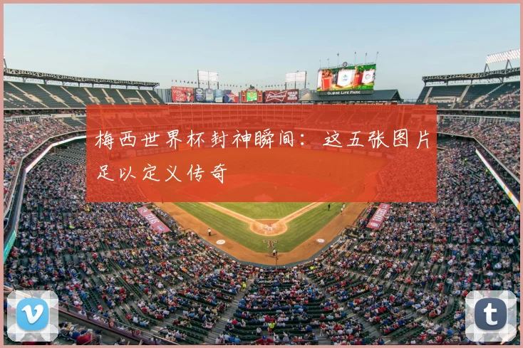 梅西世界杯封神瞬间:这五张图片足以定义传奇